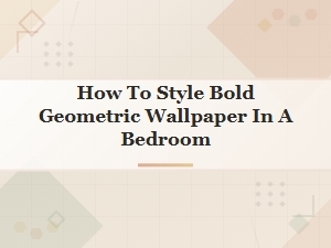 Bold Geometric Wallpaper: How to Style It in Your Bedroom