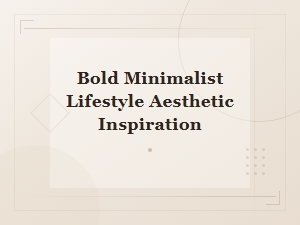 Bold Minimalist Lifestyle Aesthetic Inspiration for Fearless Living